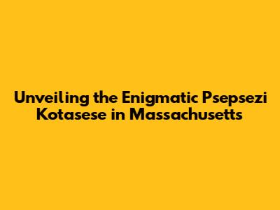 Unveiling the Enigmatic Psepsezi Kotasese in Massachusetts