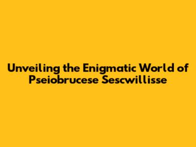 Unveiling the Enigmatic World of 'Pseiobrucese Sescwillisse'