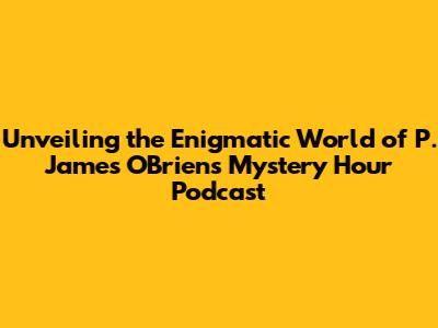 Unveiling the Enigmatic World of P. James O'Brien's Mystery Hour Podcast