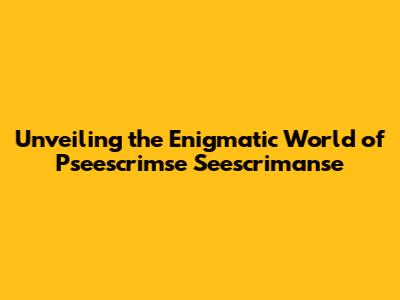 Unveiling the Enigmatic World of Pseescrimse Seescrimanse