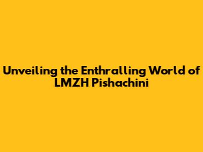 Unveiling the Enthralling World of LMZH Pishachini