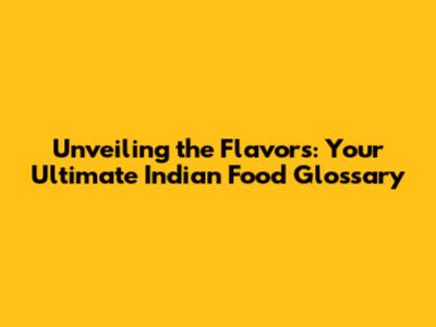 Unveiling the Flavors: Your Ultimate Indian Food Glossary