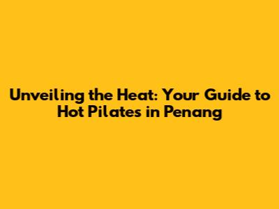 Unveiling the Heat: Your Guide to Hot Pilates in Penang