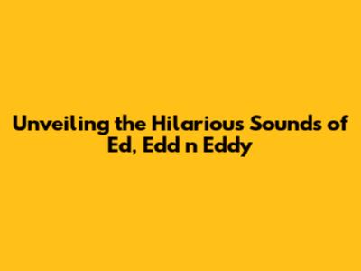 Unveiling the Hilarious Sounds of Ed, Edd n Eddy