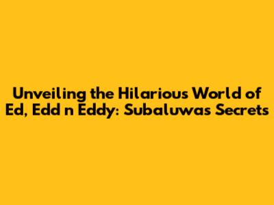 Unveiling the Hilarious World of Ed, Edd n Eddy: Subaluwa's Secrets
