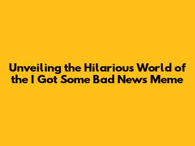 Unveiling the Hilarious World of the 'I Got Some Bad News' Meme