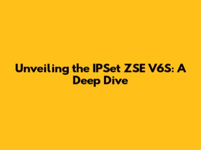 Unveiling the IPSet ZSE V6S: A Deep Dive