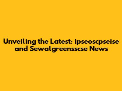 Unveiling the Latest: ipseoscpseise and Sewalgreensscse News