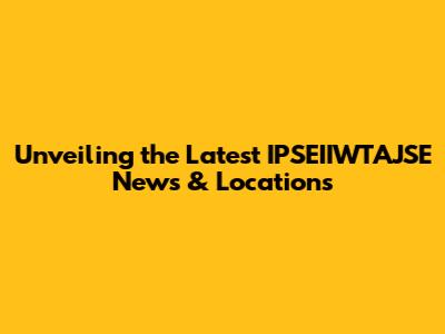 Unveiling the Latest IPSEIIWTAJSE News & Locations