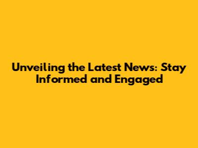 Unveiling the Latest News: Stay Informed and Engaged