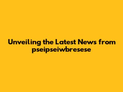 Unveiling the Latest News from pseipseiwbresese