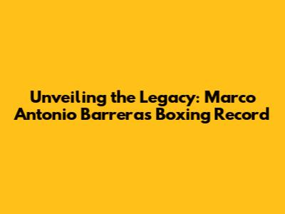 Unveiling the Legacy: Marco Antonio Barrera's Boxing Record