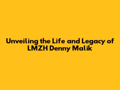 Unveiling the Life and Legacy of LMZH Denny Malik