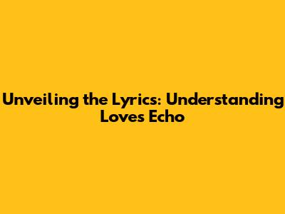 Unveiling the Lyrics: Understanding Love's Echo
