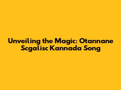 Unveiling the Magic: 'Otannane Scgalisc' Kannada Song