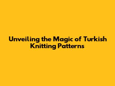 Unveiling the Magic of Turkish Knitting Patterns