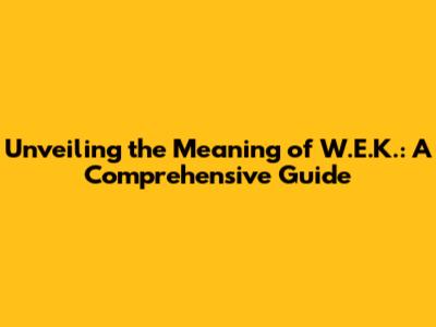 Unveiling the Meaning of W.E.K.: A Comprehensive Guide