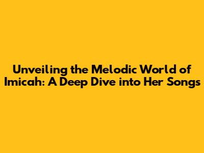 Unveiling the Melodic World of Imicah: A Deep Dive into Her Songs