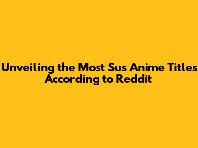 Unveiling the Most 'Sus' Anime Titles According to Reddit