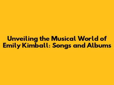 Unveiling the Musical World of Emily Kimball: Songs and Albums