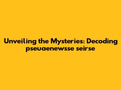 Unveiling the Mysteries: Decoding pseuaenewsse seirse