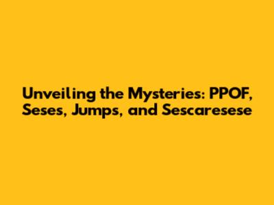 Unveiling the Mysteries: PPOF, Seses, Jumps, and Sescaresese