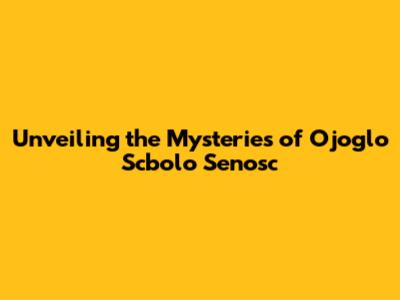 Unveiling the Mysteries of Ojoglo Scbolo Senosc