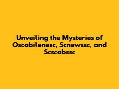 Unveiling the Mysteries of Oscabilenesc, Scnewssc, and Scscabssc