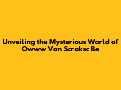 Unveiling the Mysterious World of Owww Van Scraksc Be