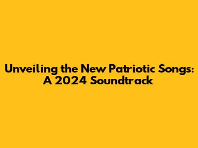 Unveiling the New Patriotic Songs: A 2024 Soundtrack
