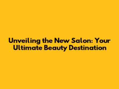 Unveiling the New Salon: Your Ultimate Beauty Destination