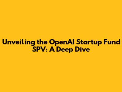 Unveiling the OpenAI Startup Fund SPV: A Deep Dive