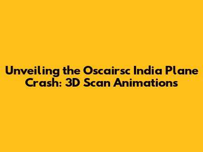 Unveiling the Oscairsc India Plane Crash: 3D Scan Animations