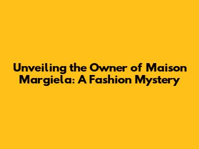Unveiling the Owner of Maison Margiela: A Fashion Mystery