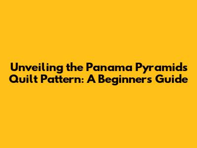 Unveiling the Panama Pyramids Quilt Pattern: A Beginner's Guide