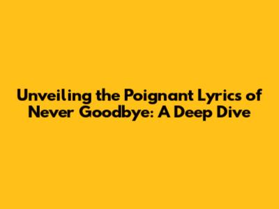 Unveiling the Poignant Lyrics of 'Never Goodbye': A Deep Dive