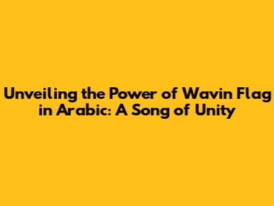 Unveiling the Power of 'Wavin' Flag' in Arabic: A Song of Unity