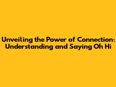 Unveiling the Power of Connection: Understanding and Saying 'Oh Hi'