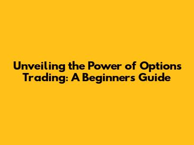 Unveiling the Power of Options Trading: A Beginner's Guide