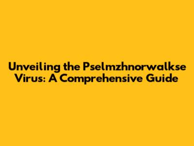 Unveiling the Pselmzhnorwalkse Virus: A Comprehensive Guide