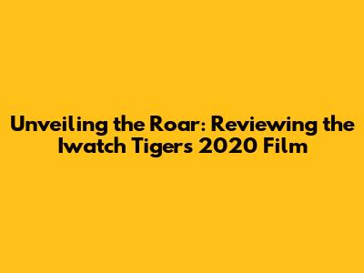 Unveiling the Roar: Reviewing the Iwatch Tigers 2020 Film