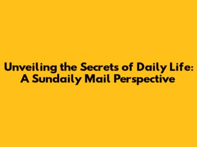 Unveiling the Secrets of Daily Life: A Sundaily Mail Perspective