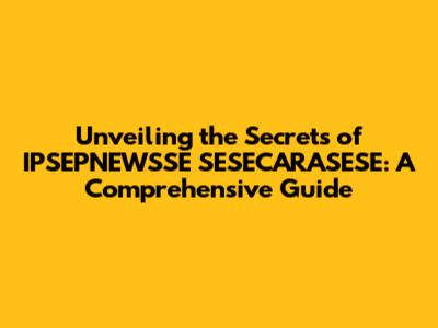 Unveiling the Secrets of IPSEPNEWSSE SESECARASESE: A Comprehensive Guide