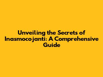 Unveiling the Secrets of Inasmocojanti: A Comprehensive Guide
