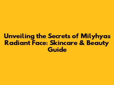 Unveiling the Secrets of Milyhya's Radiant Face: Skincare & Beauty Guide