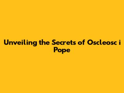Unveiling the Secrets of Oscleosc i Pope