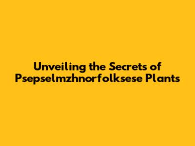 Unveiling the Secrets of Psepselmzhnorfolksese Plants