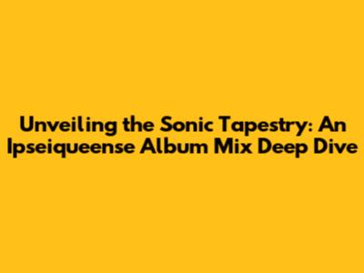 Unveiling the Sonic Tapestry: An Ipseiqueense Album Mix Deep Dive