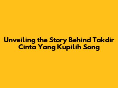 Unveiling the Story Behind 'Takdir Cinta Yang Kupilih' Song