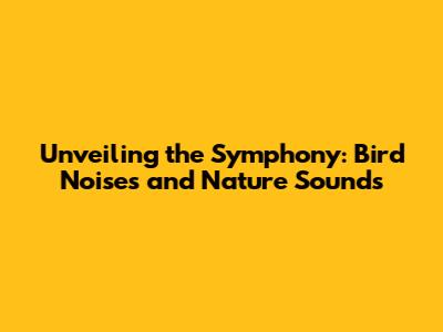 Unveiling the Symphony: Bird Noises and Nature Sounds